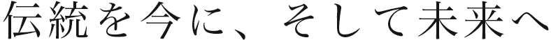 伝統を今に、そして未来へ